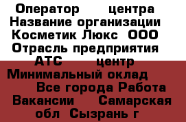 Оператор Call-центра › Название организации ­ Косметик Люкс, ООО › Отрасль предприятия ­ АТС, call-центр › Минимальный оклад ­ 25 000 - Все города Работа » Вакансии   . Самарская обл.,Сызрань г.